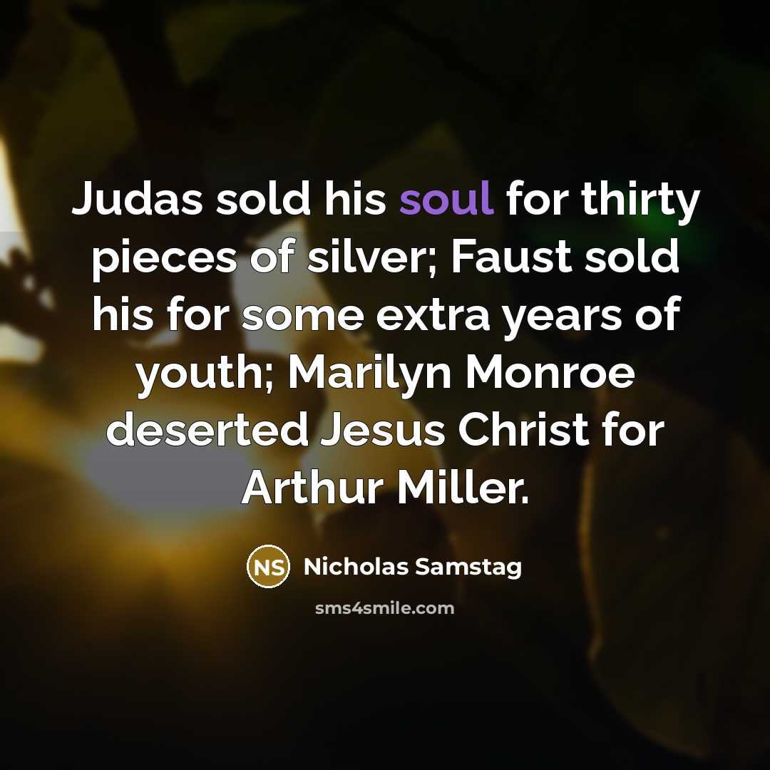 “Judas sold his soul for thirty pieces of silver; Faust sold his for some extra years of youth; Marilyn Monroe deserted Jesus Christ for Arthur Miller.” quote by Nicholas Samstag