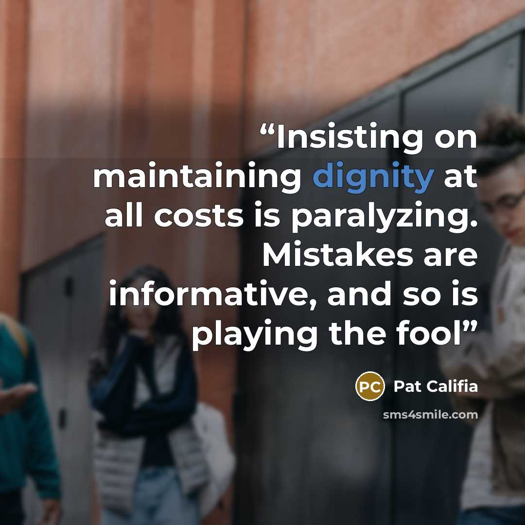 “Insisting on maintaining dignity at all costs is paralyzing. Mistakes are informative, and so is playing the fool” quote by Pat Califia