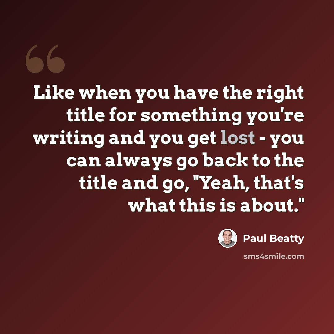 “Like when you have the right title for something you're writing and you get lost - you can always go back to the title and go, "Yeah, that's what this is about."” quote by Paul Beatty