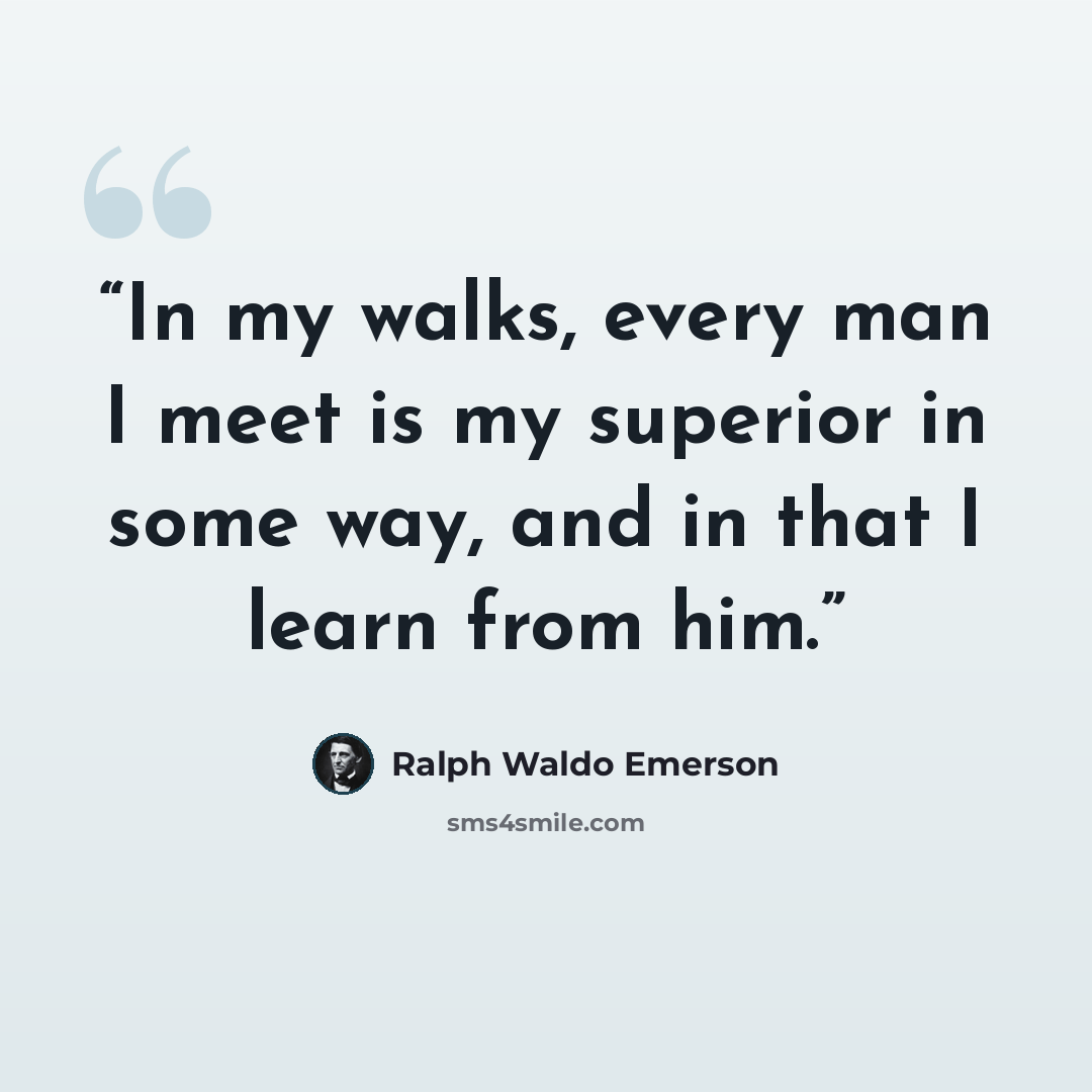 “In my walks, every man I meet is my superior in some way, and in that I learn from him.” quote by Ralph Waldo Emerson