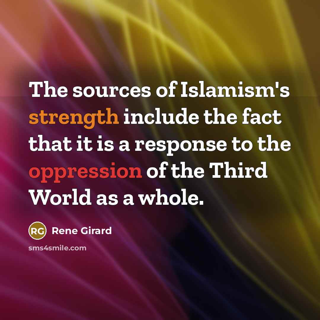 “The sources of Islamism's strength include the fact that it is a response to the oppression of the Third World as a whole.” quote by Rene Girard