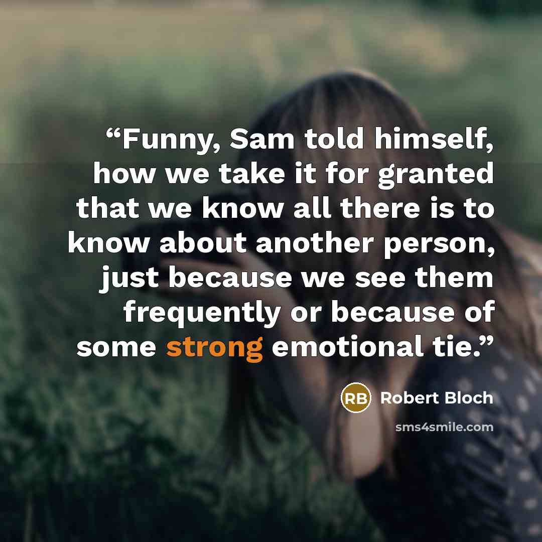 “Funny, Sam told himself, how we take it for granted that we know all there is to know about another person, just because we see them frequently or because of some strong emotional tie.” quote by Robert Bloch