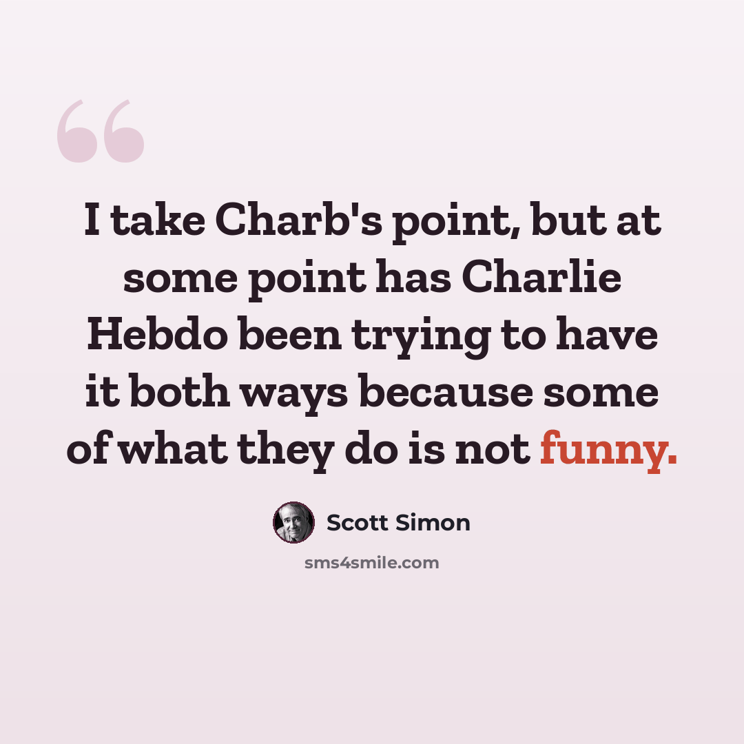 “I take Charb's point, but at some point has Charlie Hebdo been trying to have it both ways because some of what they do is not funny.” quote by Scott Simon