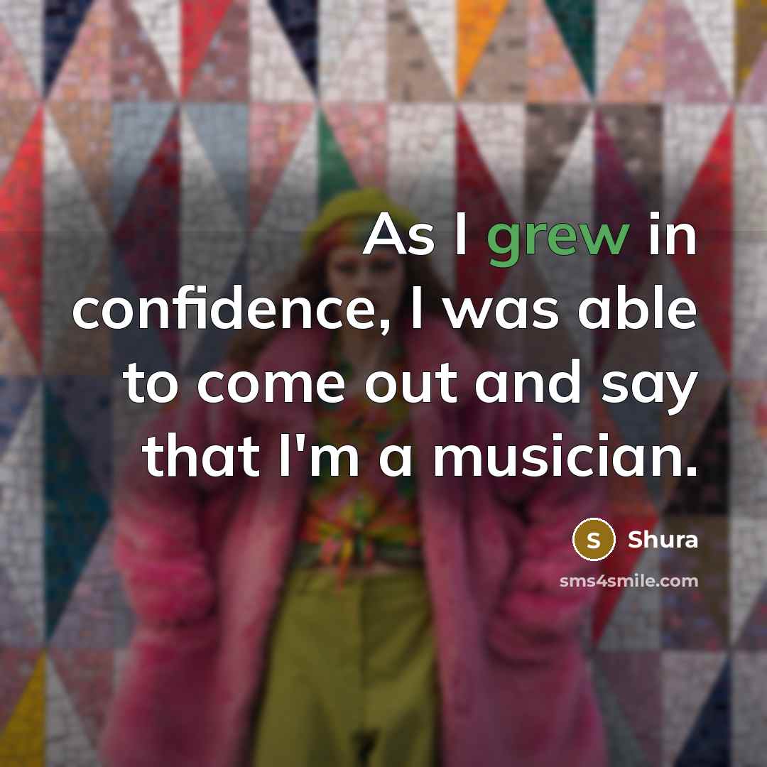 “As I grew in confidence, I was able to come out and say that I'm a musician.” quote by Shura