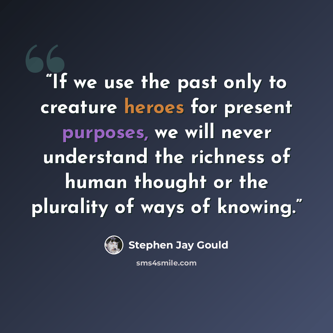 “If we use the past only to creature heroes for present purposes, we will never understand the richness of human thought or the plurality of ways of knowing.” quote by Stephen Jay Gould
