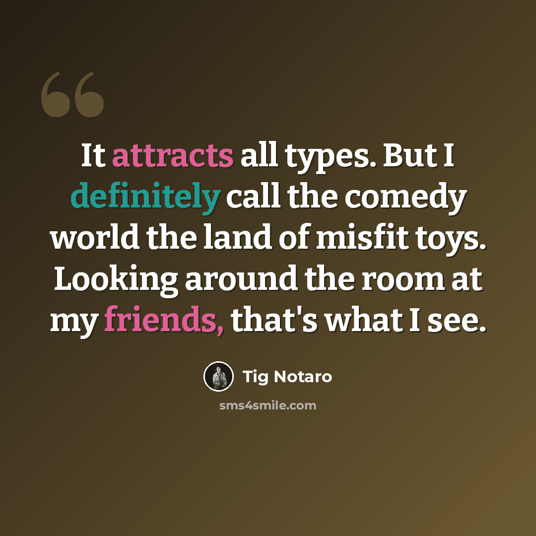 “It attracts all types. But I definitely call the comedy world the land of misfit toys. Looking around the room at my friends, that's what I see.” quote by Tig Notaro