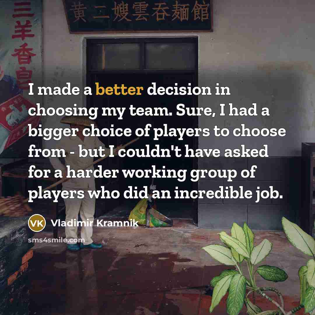 “I made a better decision in choosing my team. Sure, I had a bigger choice of players to choose from - but I couldn't have asked for a harder working group of players who did an incredible job.” quote by Vladimir Kramnik
