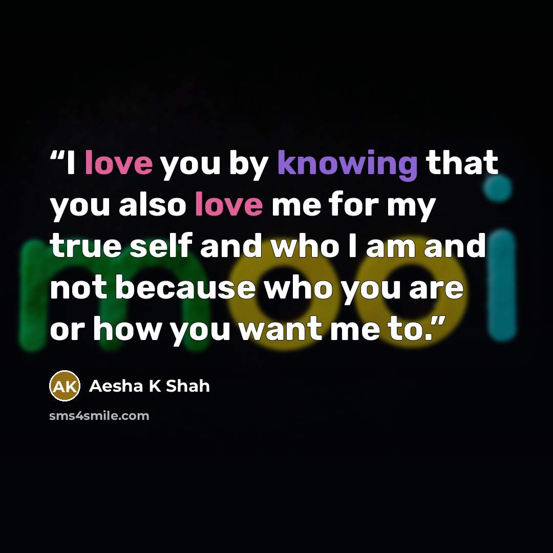 “I love you by knowing that you also love me for my true self and who I am and not because who you are or how you want me to.” quote by Aesha K Shah