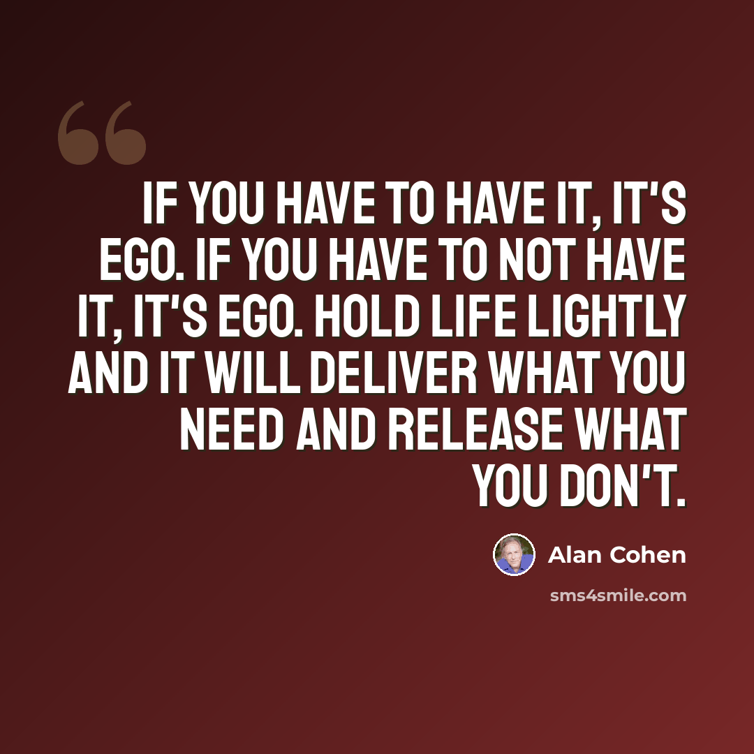 “If you have to have it, it's ego. If you have to not have it, it's ego. Hold life lightly and it will deliver what you need and release what you don't.” quote by Alan Cohen