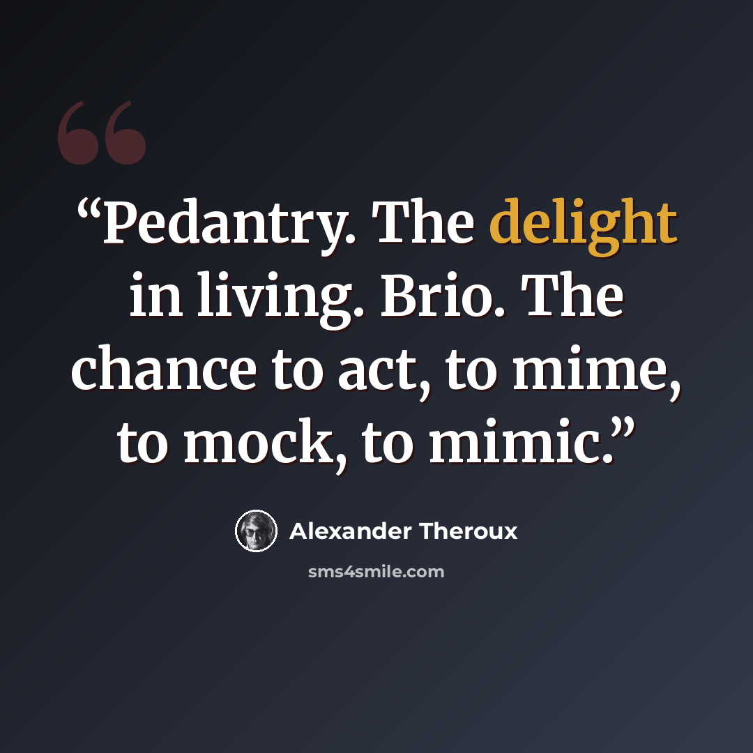 “Pedantry. The delight in living. Brio. The chance to act, to mime, to mock, to mimic.” quote by Alexander Theroux