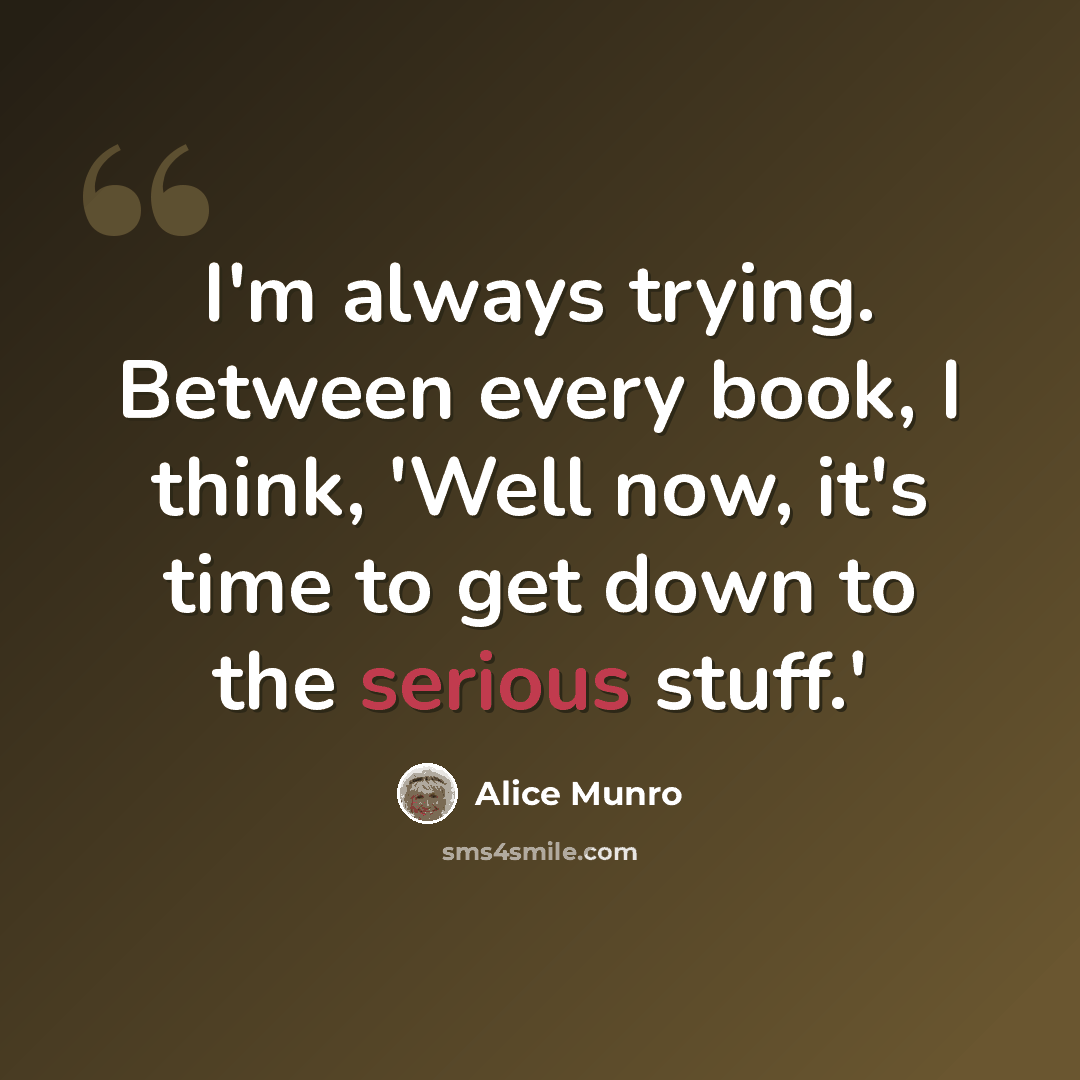 “I'm always trying. Between every book, I think, 'Well now, it's time to get down to the serious stuff.'” quote by Alice Munro
