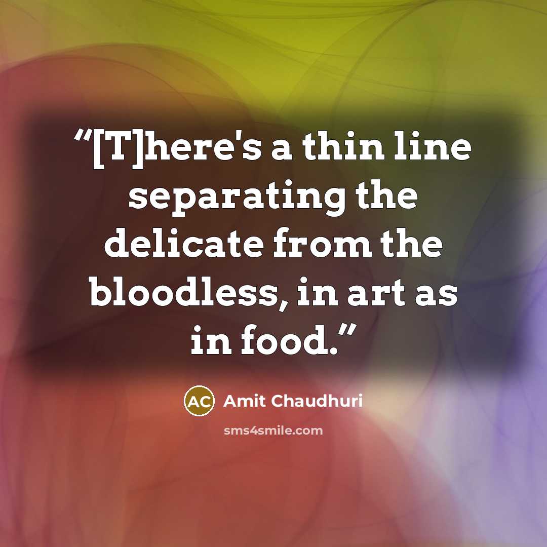 “[T]here's a thin line separating the delicate from the bloodless, in art as in food.” quote by Amit Chaudhuri