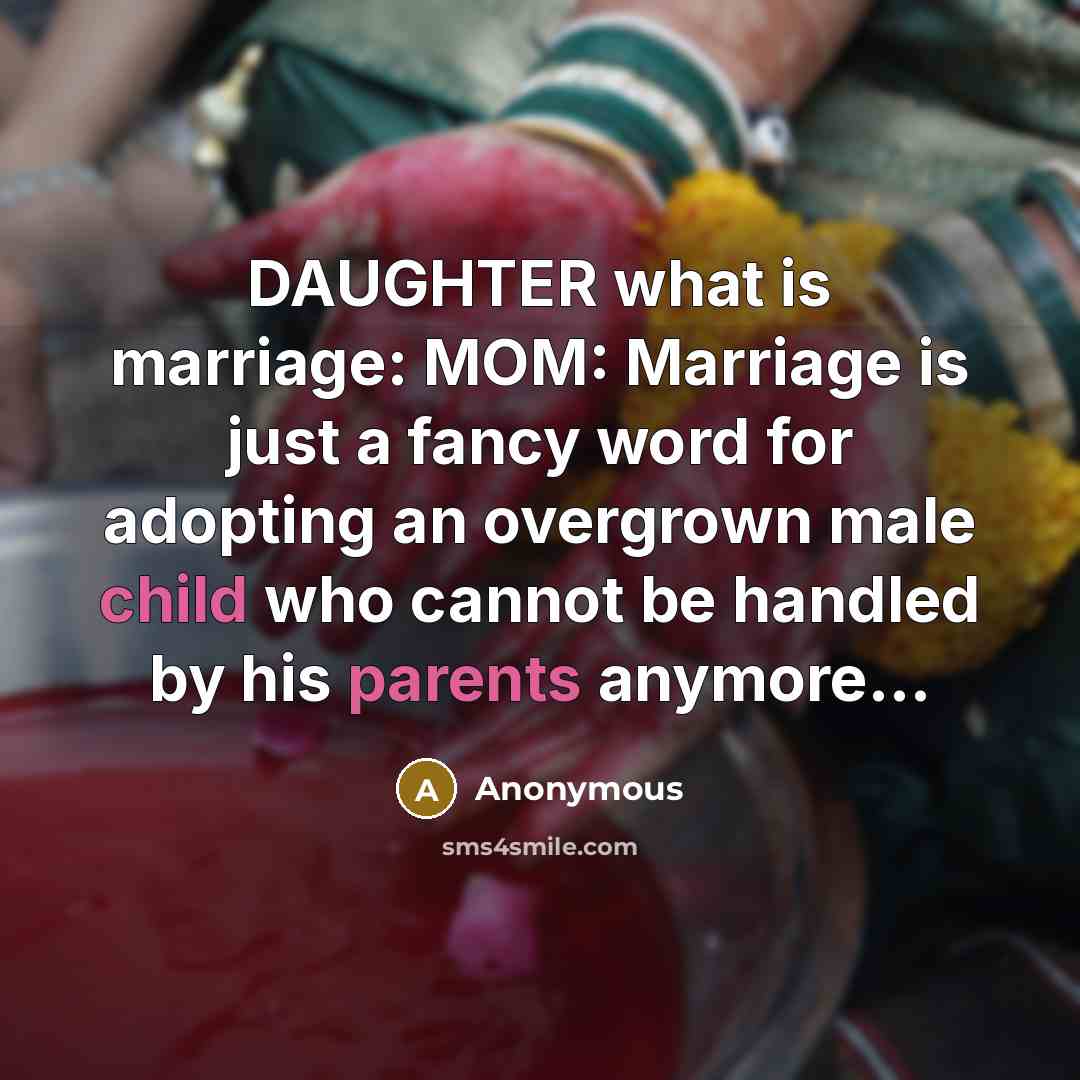 “DAUGHTER what is marriage: MOM: Marriage is just a fancy word for adopting an overgrown male child who cannot be handled by his parents anymore…” quote by Anonymous