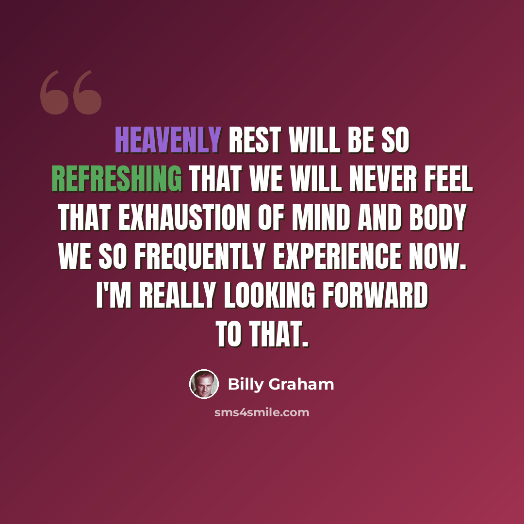 “Heavenly rest will be so refreshing that we will never feel that exhaustion of mind and body we so frequently experience now. I'm really looking forward to that.” quote by Billy Graham