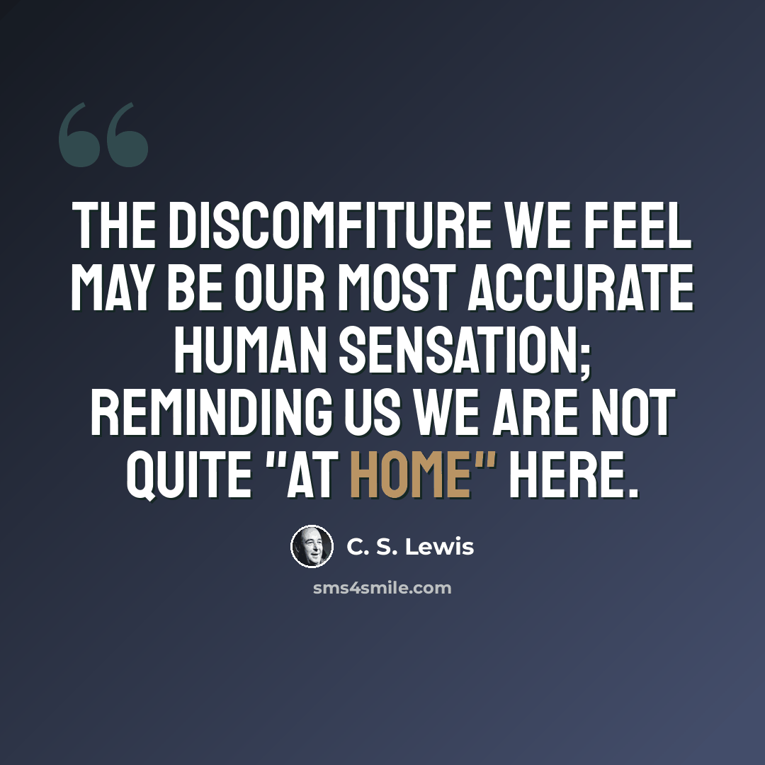 “The discomfiture we feel may be our most accurate human sensation; reminding us we are not quite "at home" here.” quote by C. S. Lewis