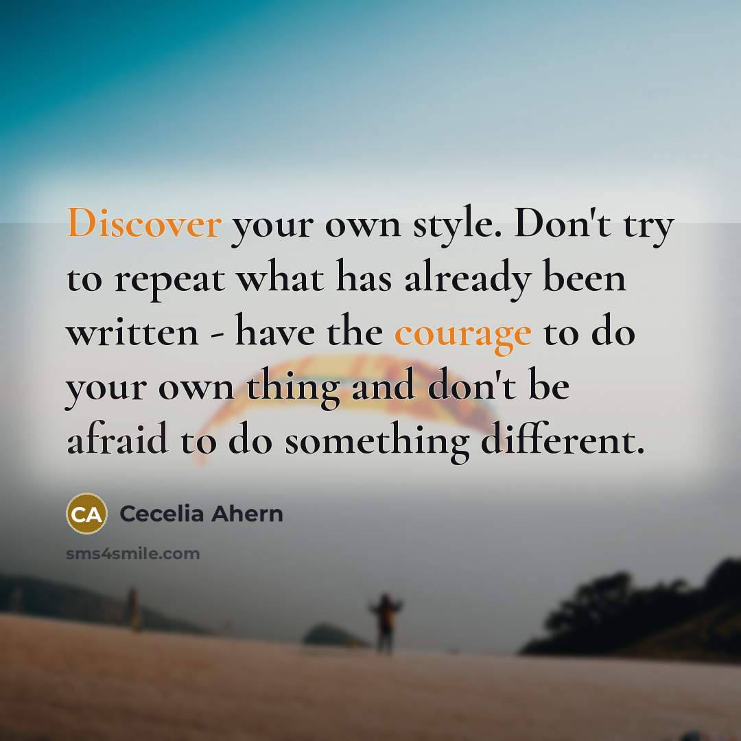 “Discover your own style. Don't try to repeat what has already been written - have the courage to do your own thing and don't be afraid to do something different.” quote by Cecelia Ahern