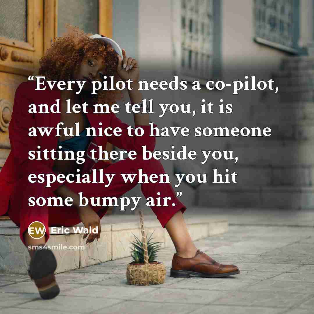 “Every pilot needs a co-pilot, and let me tell you, it is awful nice to have someone sitting there beside you, especially when you hit some bumpy air.” quote by Eric Wald