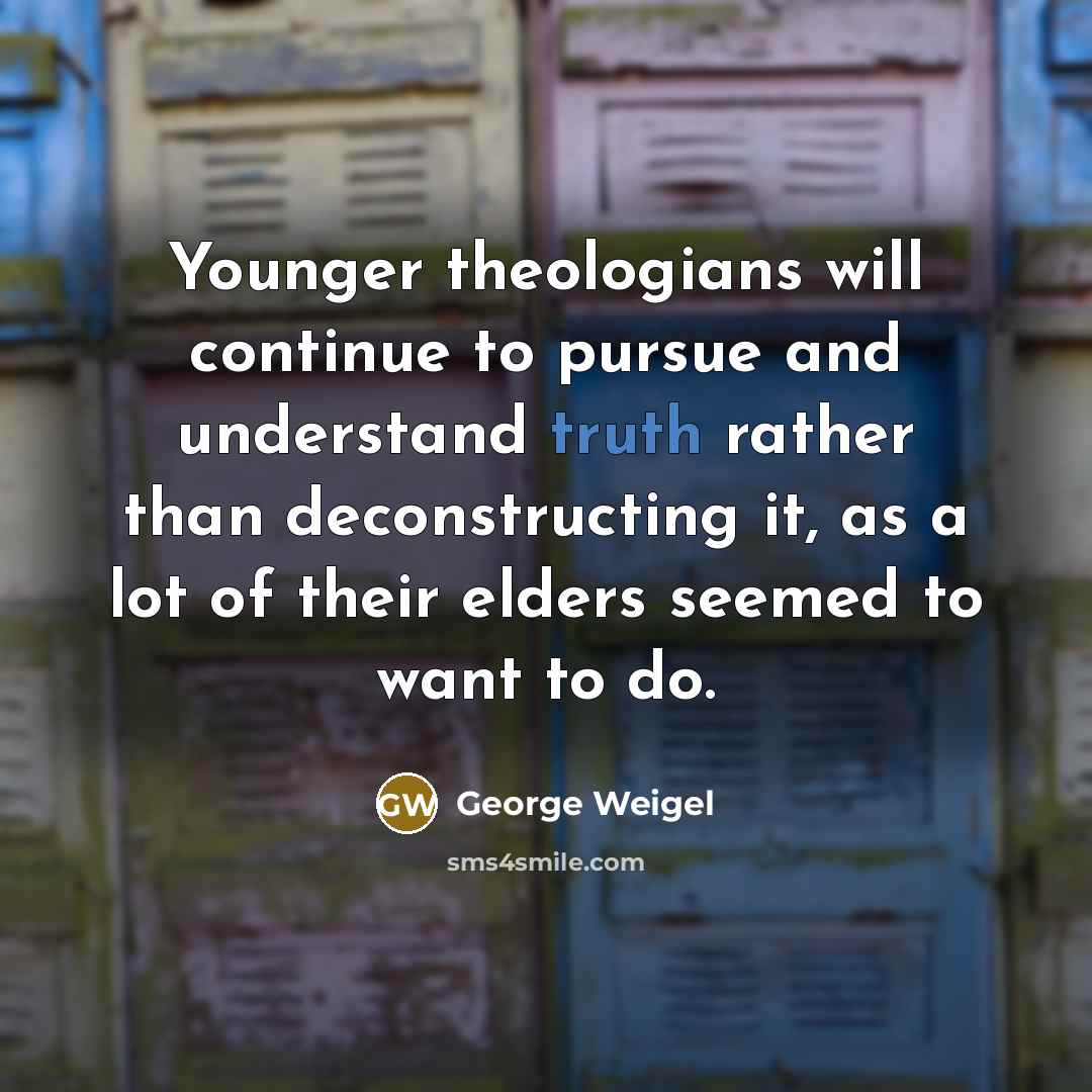 “Younger theologians will continue to pursue and understand truth rather than deconstructing it, as a lot of their elders seemed to want to do.” quote by George Weigel