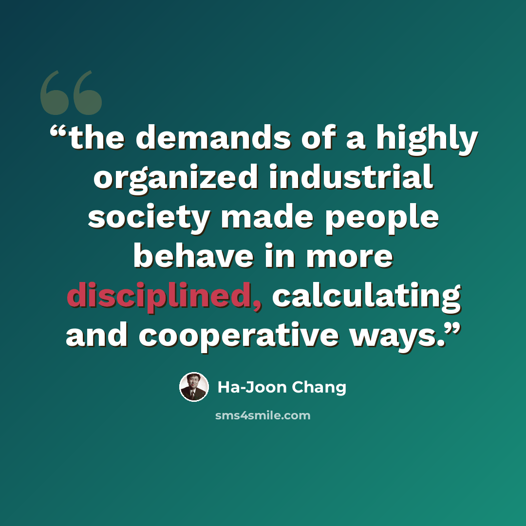 “the demands of a highly organized industrial society made people behave in more disciplined, calculating and cooperative ways.” quote by Ha-Joon Chang