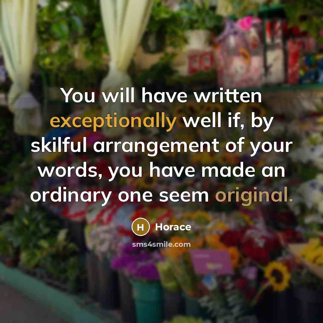 “You will have written exceptionally well if, by skilful arrangement of your words, you have made an ordinary one seem original.” quote by Horace