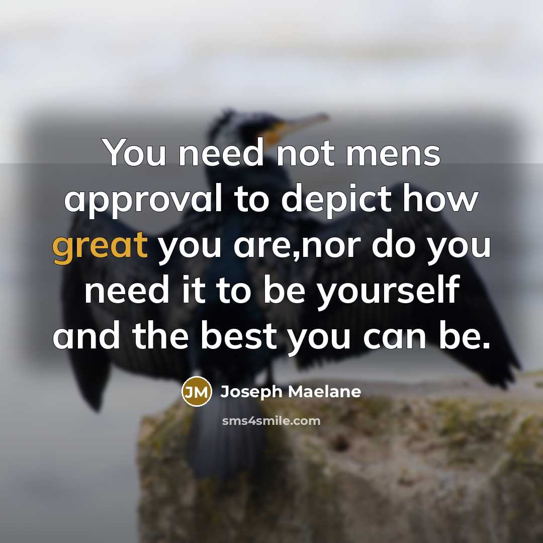 “You need not mens approval to depict how great you are,nor do you need it to be yourself and the best you can be.” quote by Joseph Maelane