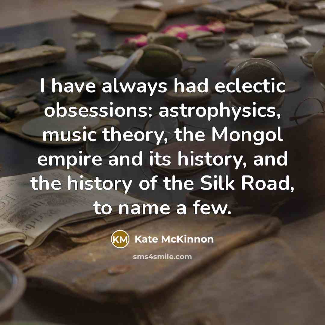 “I have always had eclectic obsessions: astrophysics, music theory, the Mongol empire and its history, and the history of the Silk Road, to name a few.” quote by Kate McKinnon