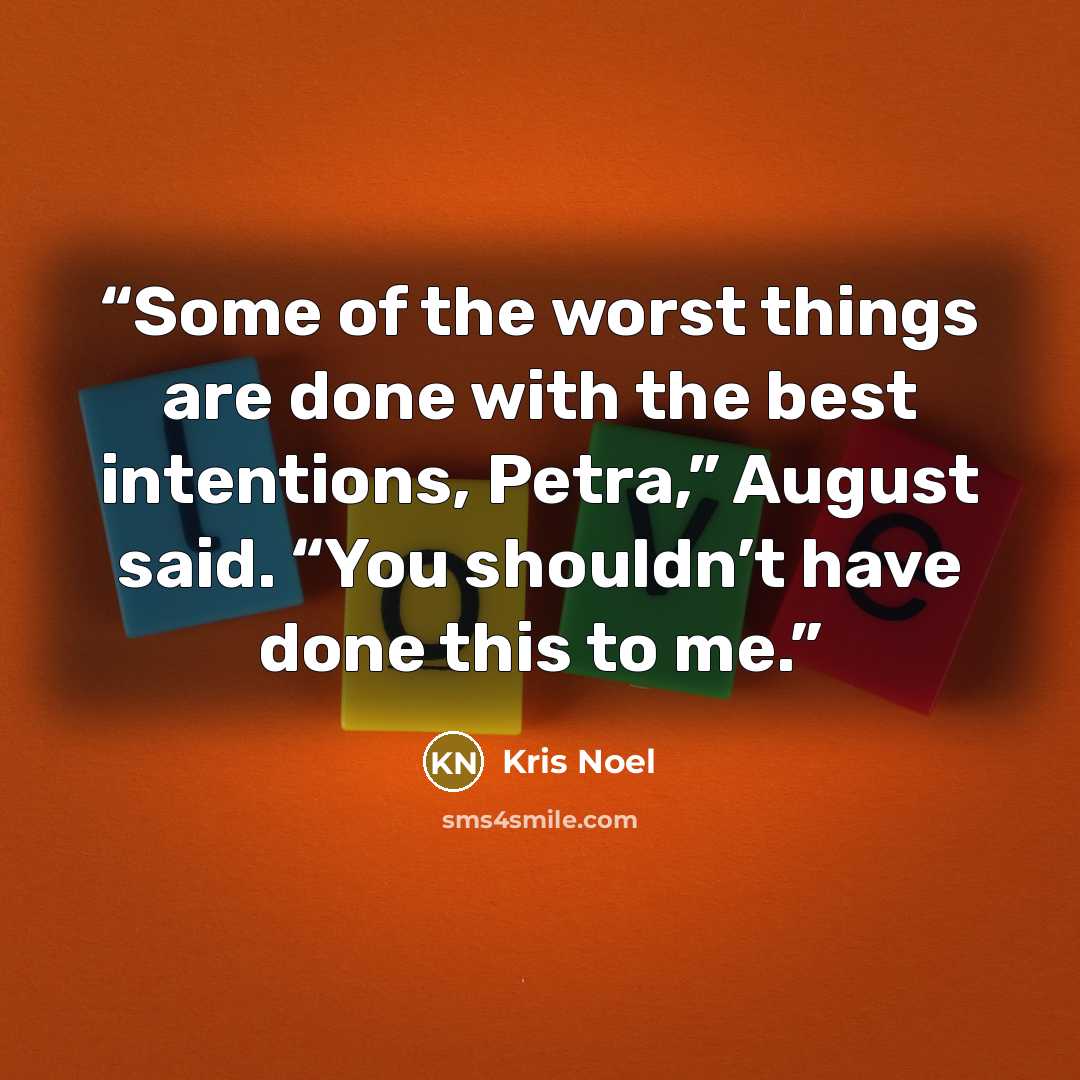 “Some of the worst things are done with the best intentions, Petra,” August said. “You shouldn’t have done this to me.” quote by Kris Noel