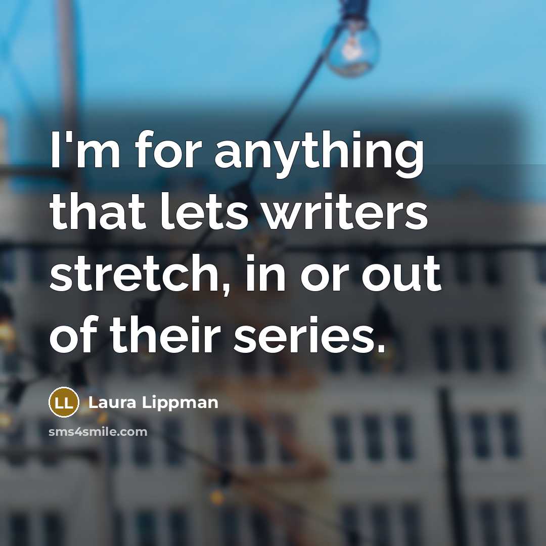“I'm for anything that lets writers stretch, in or out of their series.” quote by Laura Lippman
