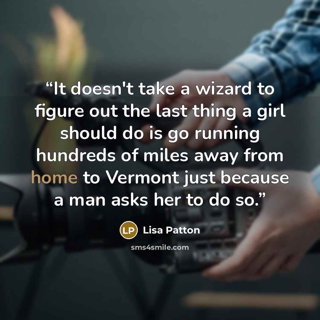 “It doesn't take a wizard to figure out the last thing a girl should do is go running hundreds of miles away from home to Vermont just because a man asks her to do so.” quote by Lisa Patton