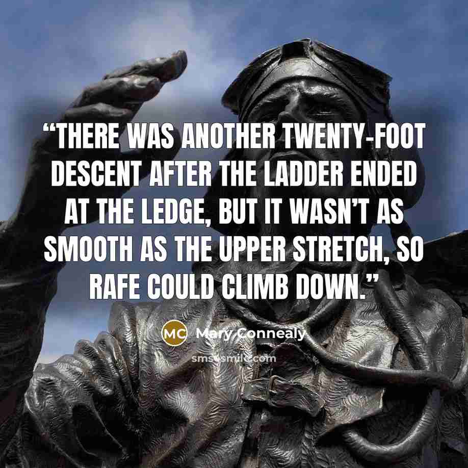 “There was another twenty-foot descent after the ladder ended at the ledge, but it wasn’t as smooth as the upper stretch, so Rafe could climb down.” quote by Mary Connealy