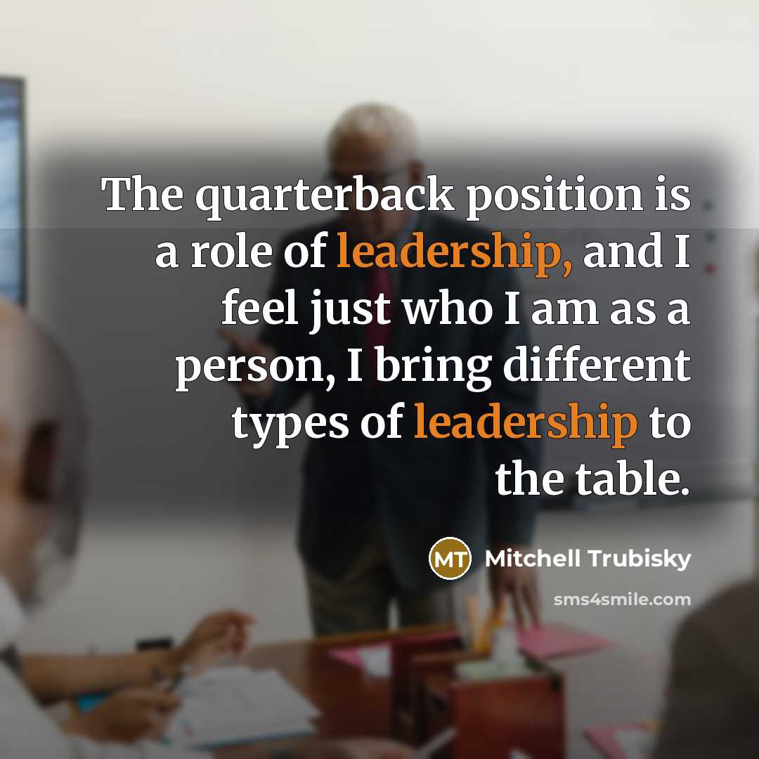 “The quarterback position is a role of leadership, and I feel just who I am as a person, I bring different types of leadership to the table.” quote by Mitchell Trubisky