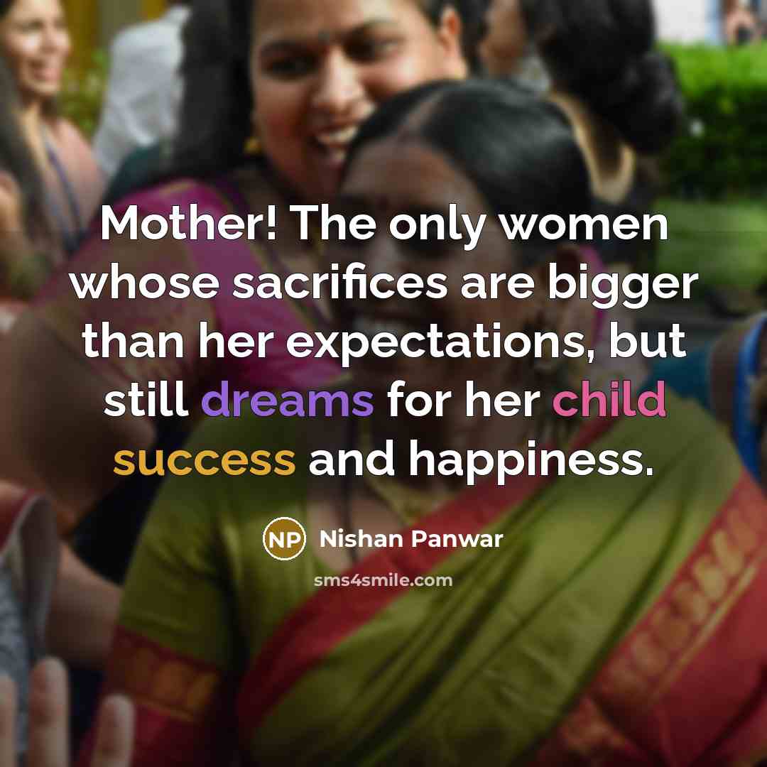 “Mother! The only women whose sacrifices are bigger than her expectations, but still dreams for her child success and happiness.” quote by Nishan Panwar