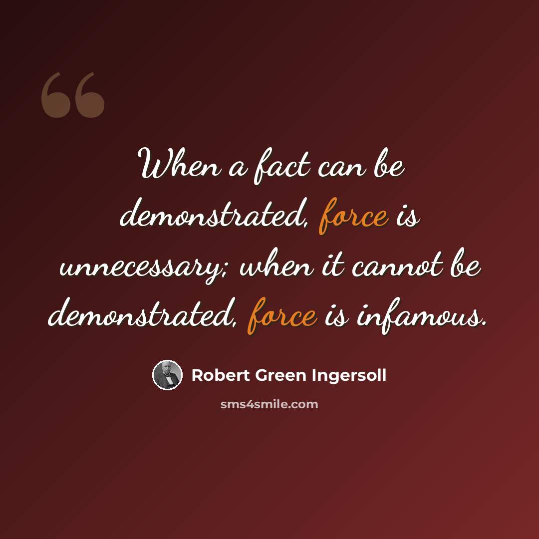 “When a fact can be demonstrated, force is unnecessary; when it cannot be demonstrated, force is infamous.” quote by Robert Green Ingersoll