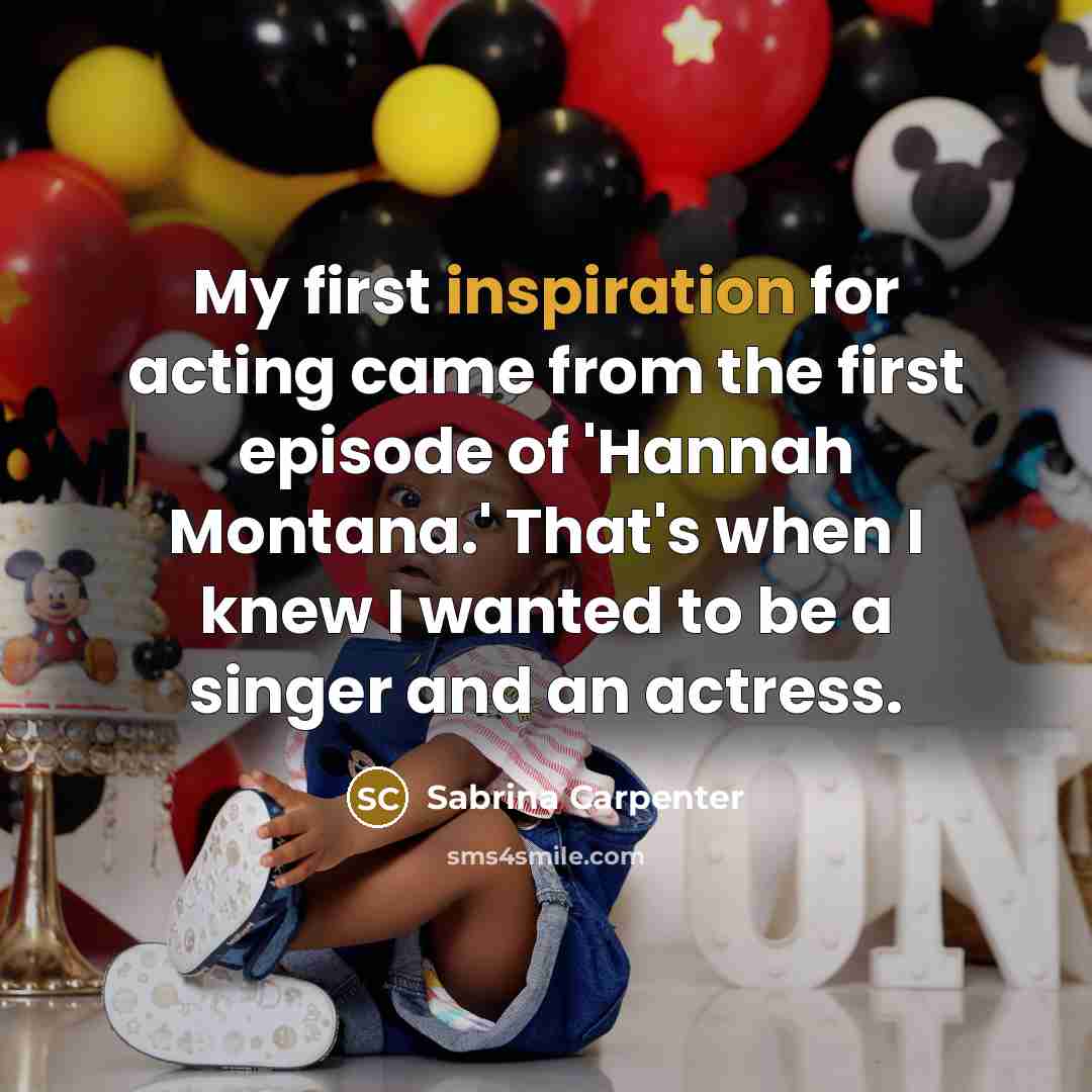 “My first inspiration for acting came from the first episode of 'Hannah Montana.' That's when I knew I wanted to be a singer and an actress.” quote by Sabrina Carpenter