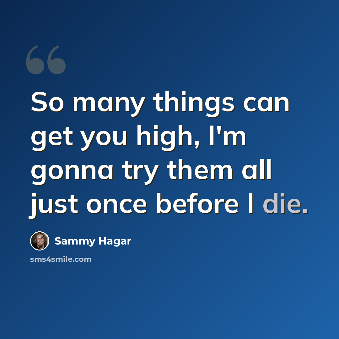 “So many things can get you high, I'm gonna try them all just once before I die.” quote by Sammy Hagar
