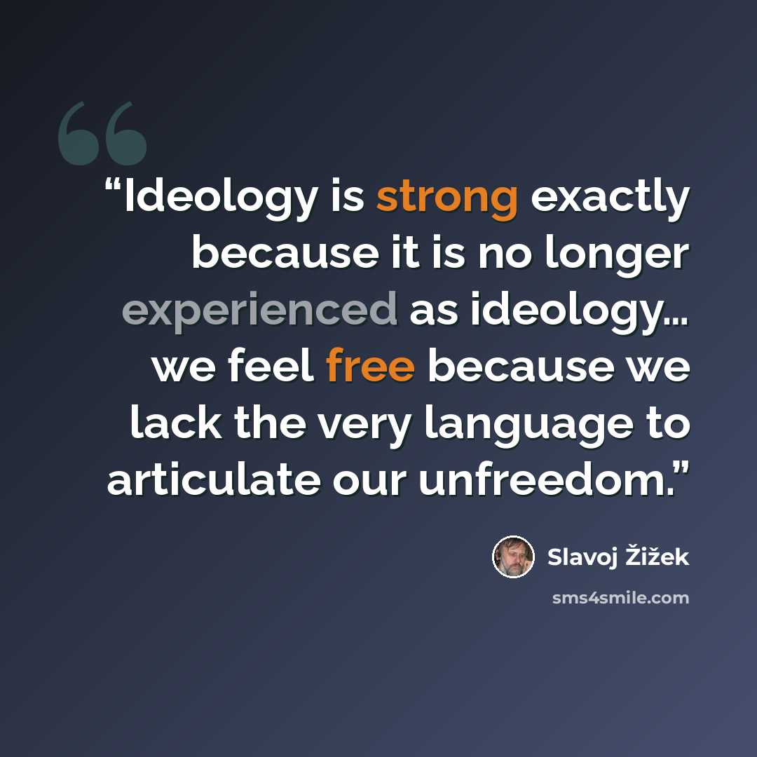 “Ideology is strong exactly because it is no longer experienced as ideology… we feel free because we lack the very language to articulate our unfreedom.” quote by Slavoj Žižek