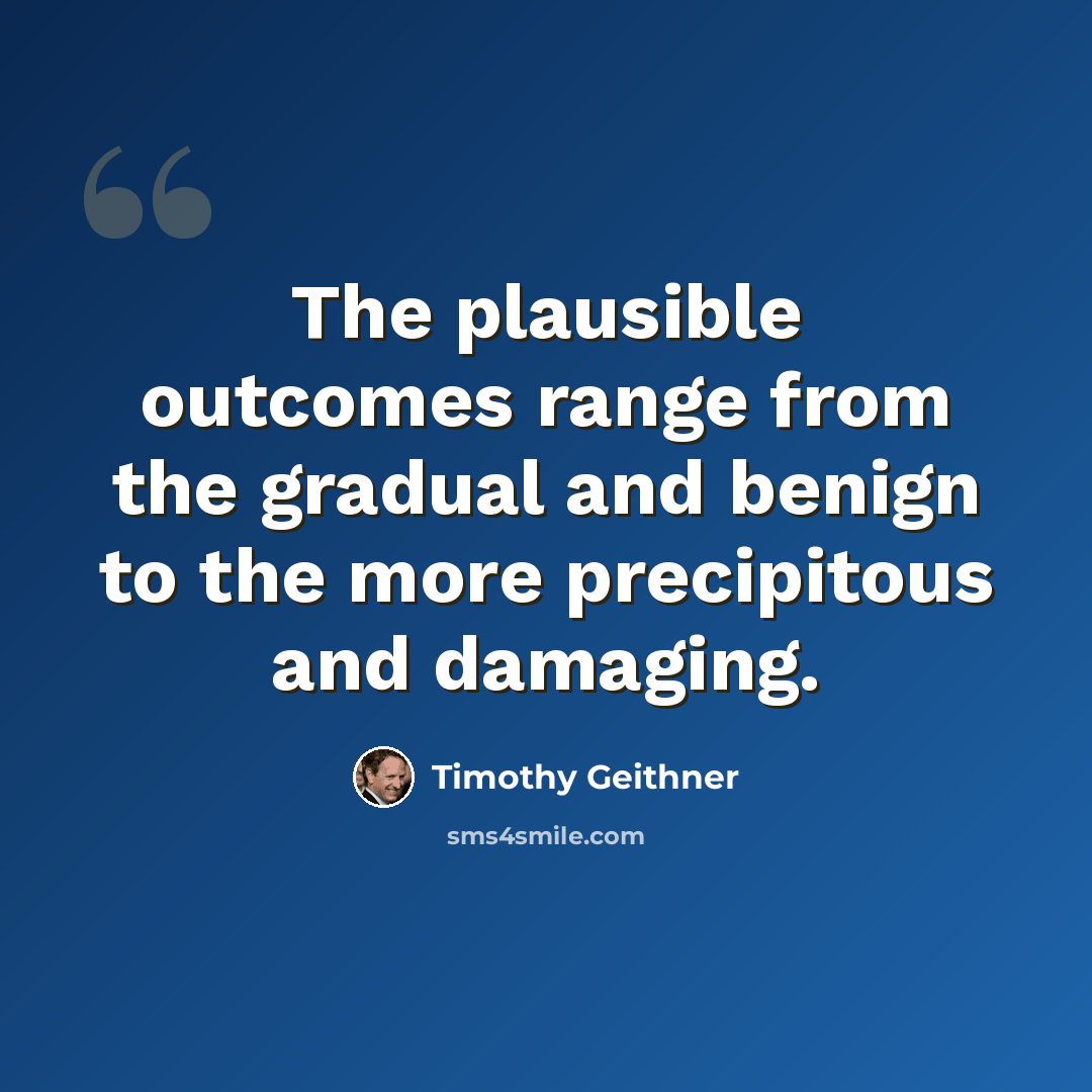 “The plausible outcomes range from the gradual and benign to the more precipitous and damaging.” quote by Timothy Geithner