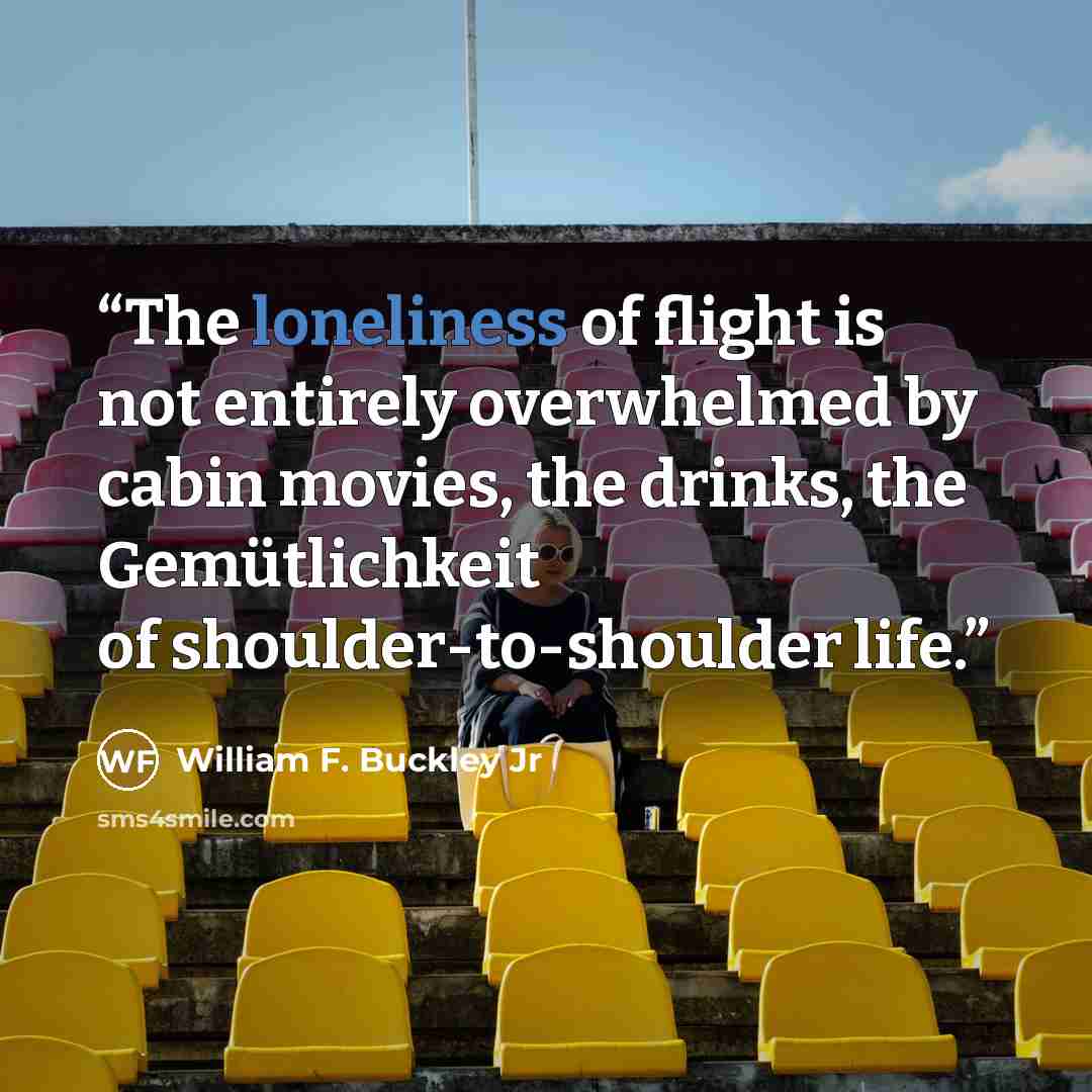 “The loneliness of flight is not entirely overwhelmed by cabin movies, the drinks, the Gemütlichkeit of shoulder-to-shoulder life.” quote by William F. Buckley Jr