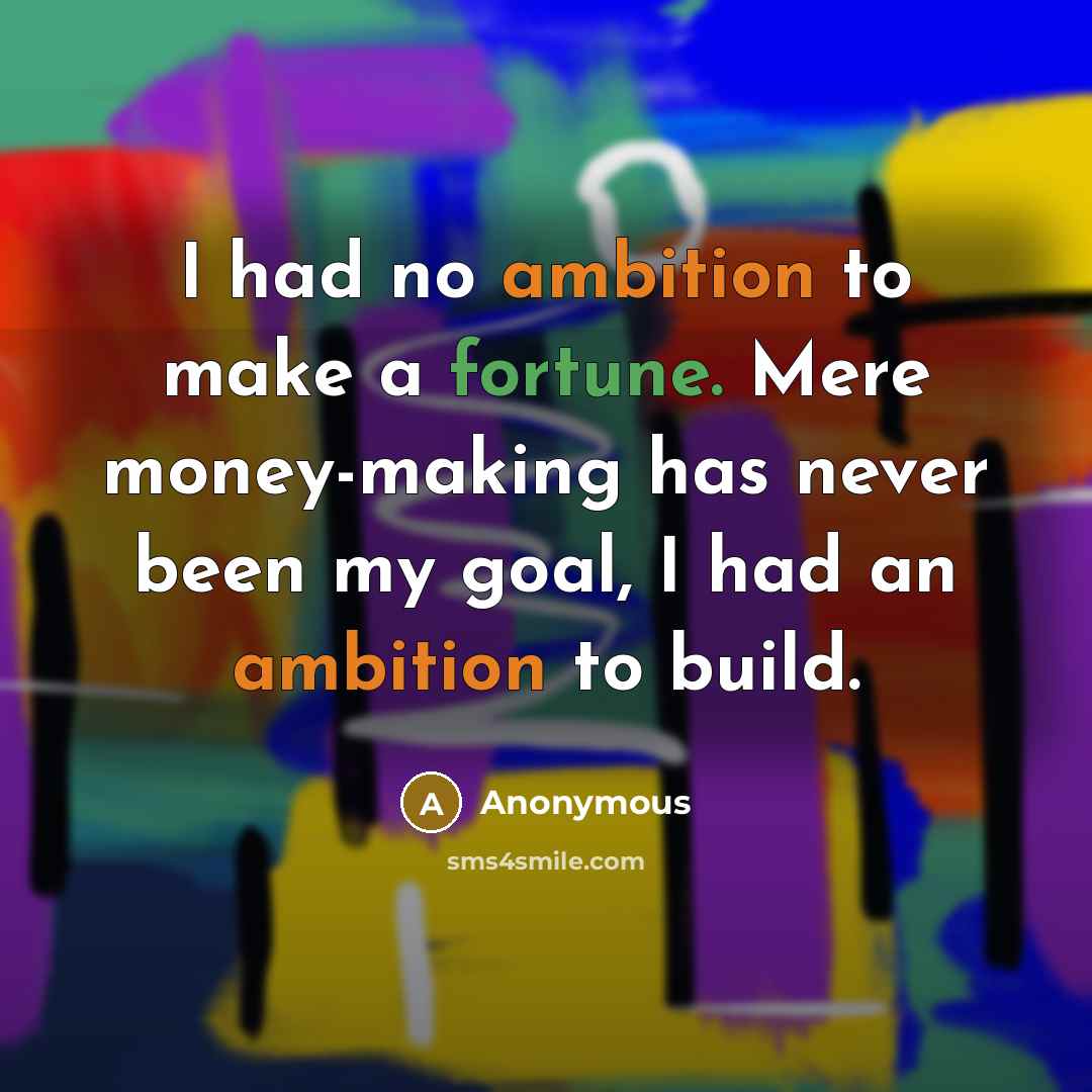 “I had no ambition to make a fortune. Mere money-making has never been my goal, I had an ambition to build.” quote by Anonymous