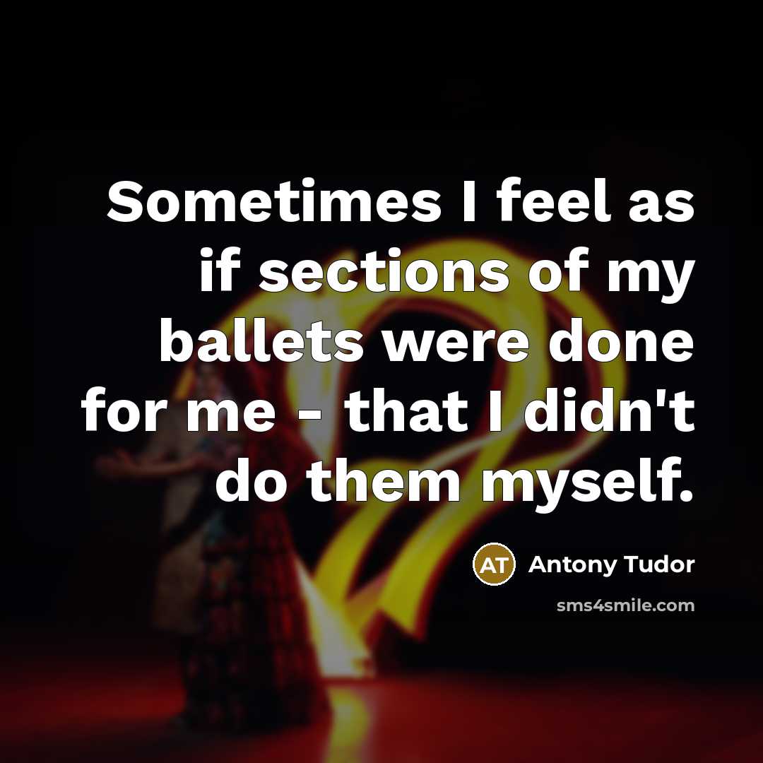 “Sometimes I feel as if sections of my ballets were done for me - that I didn't do them myself.” quote by Antony Tudor