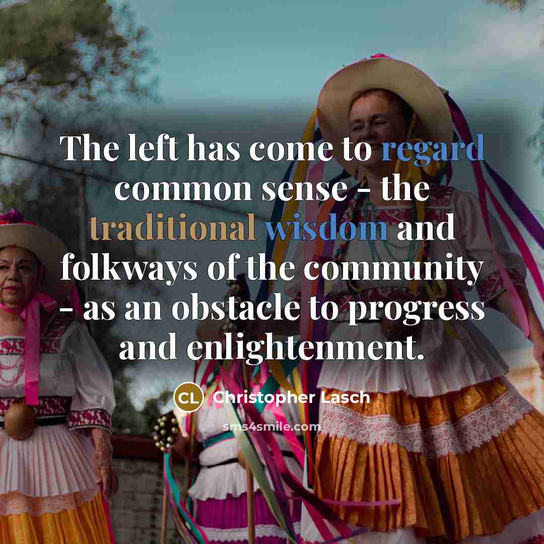“The left has come to regard common sense - the traditional wisdom and folkways of the community - as an obstacle to progress and enlightenment.” quote by Christopher Lasch