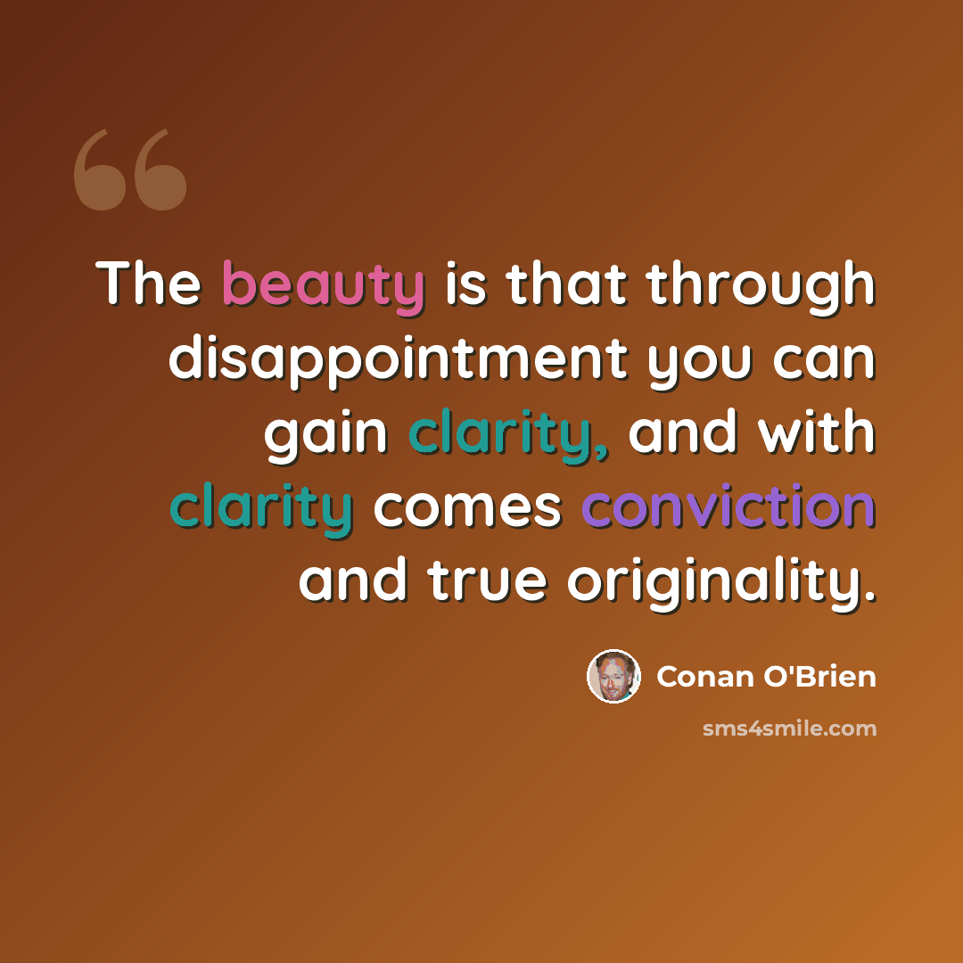“The beauty is that through disappointment you can gain clarity, and with clarity comes conviction and true originality.” quote by Conan O'Brien