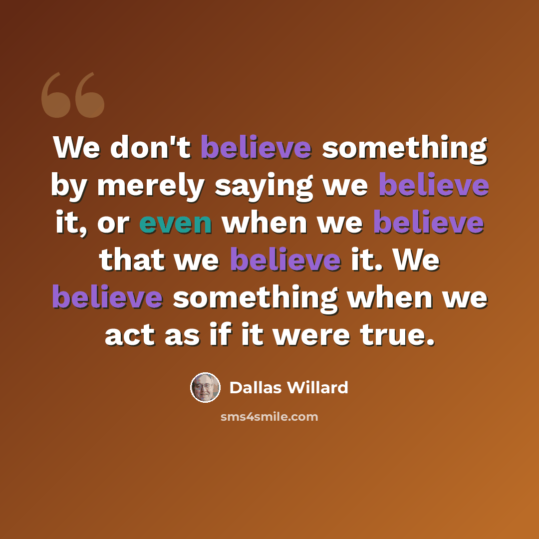 “We don't believe something by merely saying we believe it, or even when we believe that we believe it. We believe something when we act as if it were true.” quote by Dallas Willard
