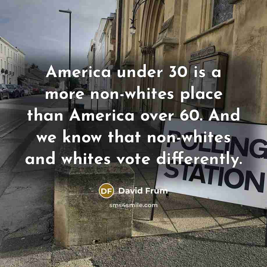 “America under 30 is a more non-whites place than America over 60. And we know that non-whites and whites vote differently.” quote by David Frum