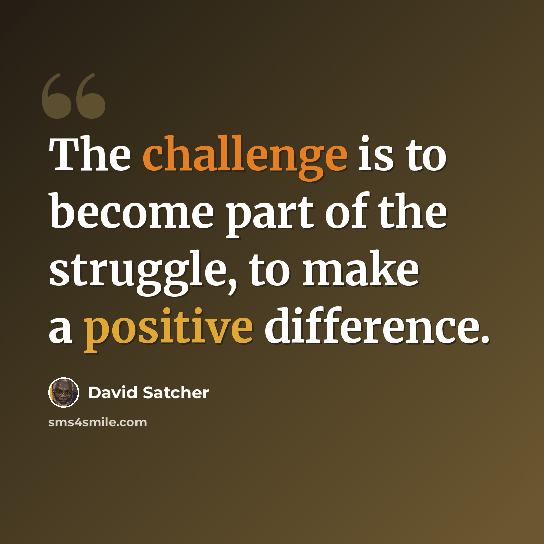 “The challenge is to become part of the struggle, to make a positive difference.” quote by David Satcher