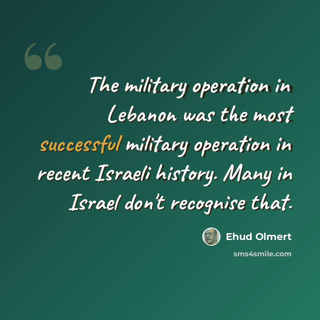 “The military operation in Lebanon was the most successful military operation in recent Israeli history. Many in Israel don't recognise that.” quote by Ehud Olmert