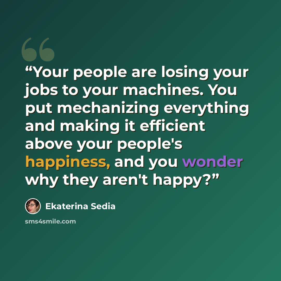 “Your people are losing your jobs to your machines. You put mechanizing everything and making it efficient above your people's happiness, and you wonder why they aren't happy?” quote by Ekaterina Sedia