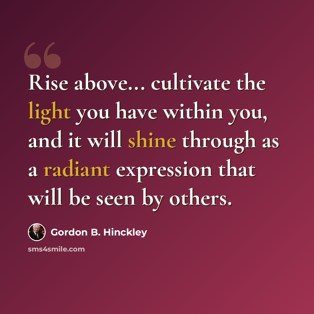 “Rise above... cultivate the light you have within you, and it will shine through as a radiant expression that will be seen by others.” quote by Gordon B. Hinckley