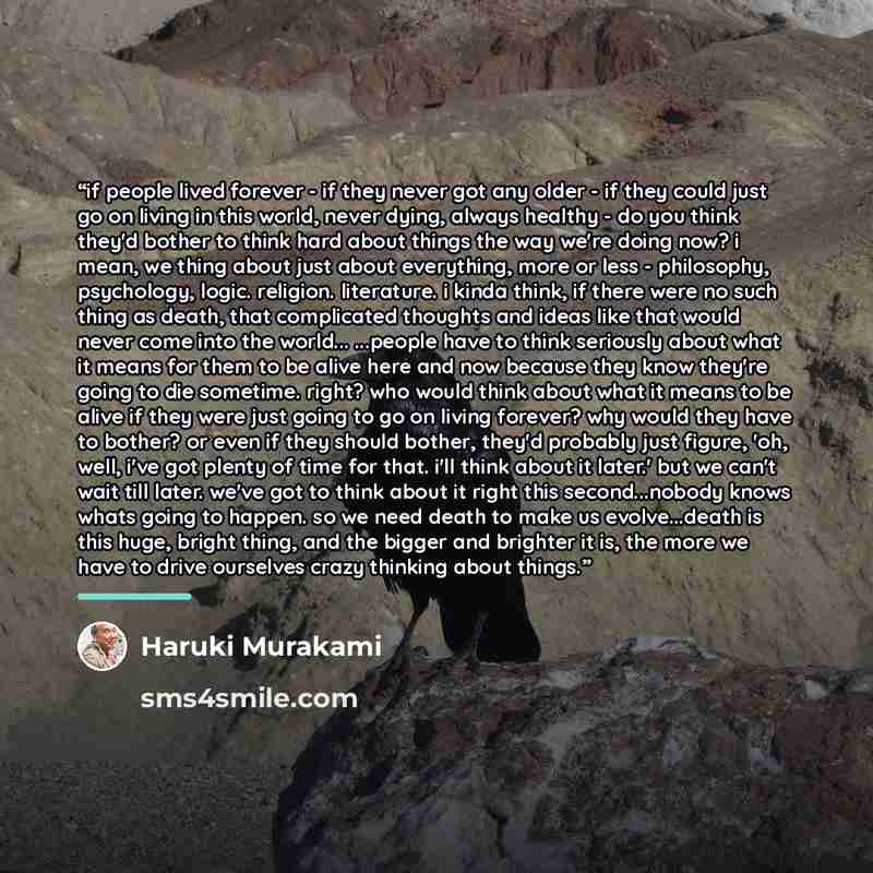 “if people lived forever - if they never got any older - if they could just go on living in this world, never dying, always healthy - do you think they'd bother to think hard about things the way we're doing now? i mean, we thing about just about everything, more or less - philosophy, psychology…” quote by Haruki Murakami