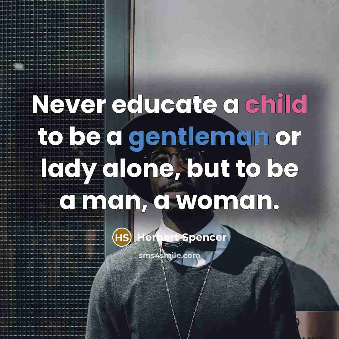 “Never educate a child to be a gentleman or lady alone, but to be a man, a woman.” quote by Herbert Spencer